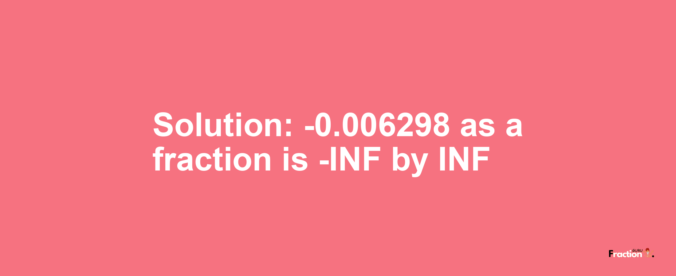 Solution:-0.006298 as a fraction is -INF/INF